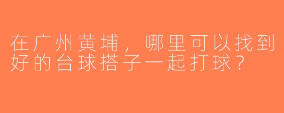 在广州黄埔，哪里可以找到好的台球搭子一起打球？