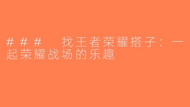 ### 找王者荣耀搭子：一起荣耀战场的乐趣
