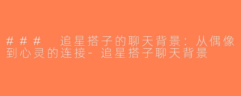 ### 追星搭子的聊天背景：从偶像到心灵的连接-追星搭子聊天背景