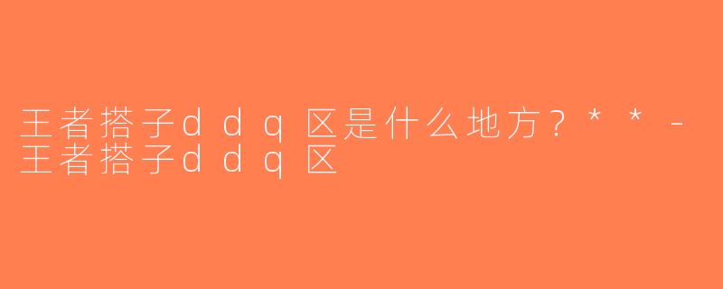 王者搭子ddq区是什么地方？**-王者搭子ddq区