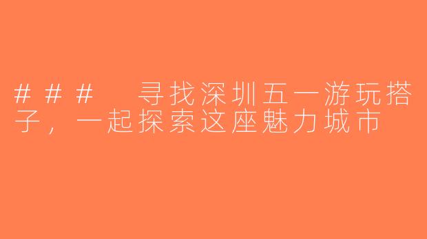 ### 寻找深圳五一游玩搭子，一起探索这座魅力城市