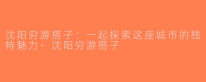 沈阳穷游搭子：一起探索这座城市的独特魅力-沈阳穷游搭子