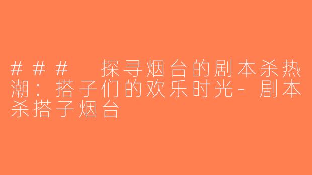 ### 探寻烟台的剧本杀热潮：搭子们的欢乐时光-剧本杀搭子烟台