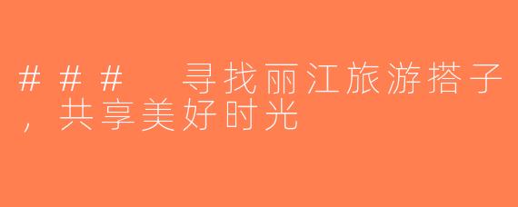### 寻找丽江旅游搭子，共享美好时光