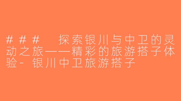 ### 探索银川与中卫的灵动之旅——精彩的旅游搭子体验-银川中卫旅游搭子