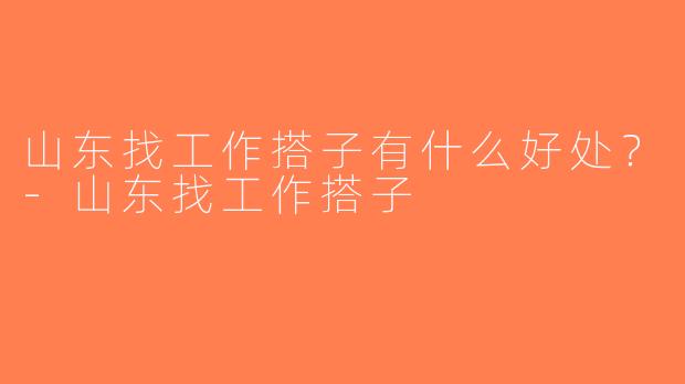 山东找工作搭子有什么好处？-山东找工作搭子