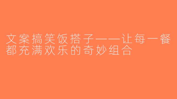 文案搞笑饭搭子——让每一餐都充满欢乐的奇妙组合