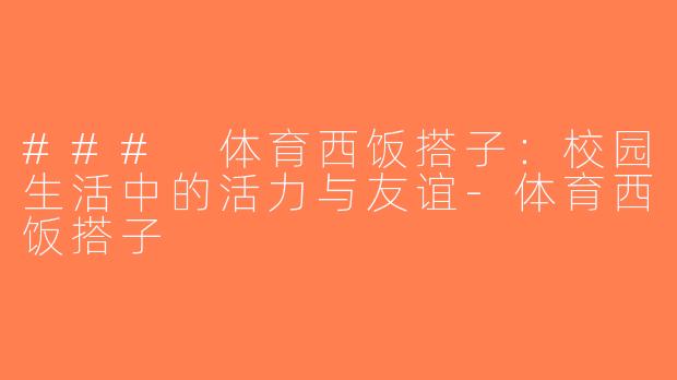 ### 体育西饭搭子：校园生活中的活力与友谊-体育西饭搭子