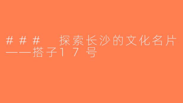 ### 探索长沙的文化名片——搭子17号