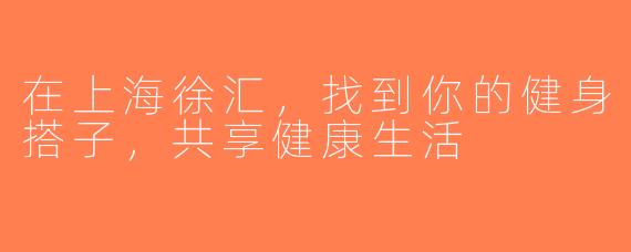 在上海徐汇，找到你的健身搭子，共享健康生活