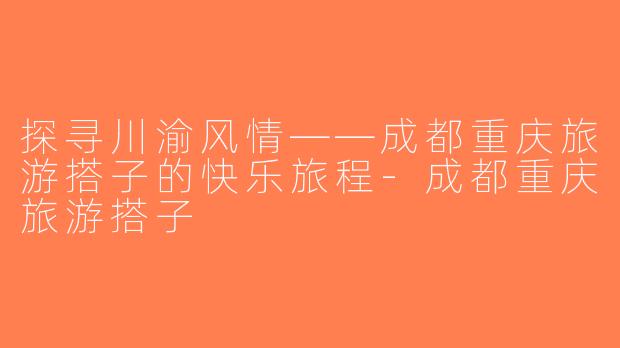 探寻川渝风情——成都重庆旅游搭子的快乐旅程-成都重庆旅游搭子