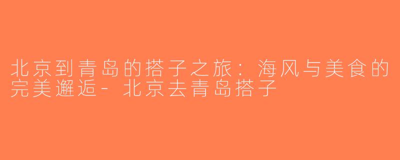 北京到青岛的搭子之旅：海风与美食的完美邂逅-北京去青岛搭子