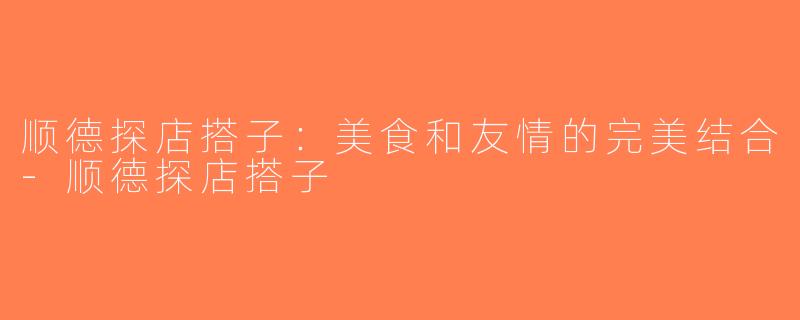 顺德探店搭子：美食和友情的完美结合-顺德探店搭子