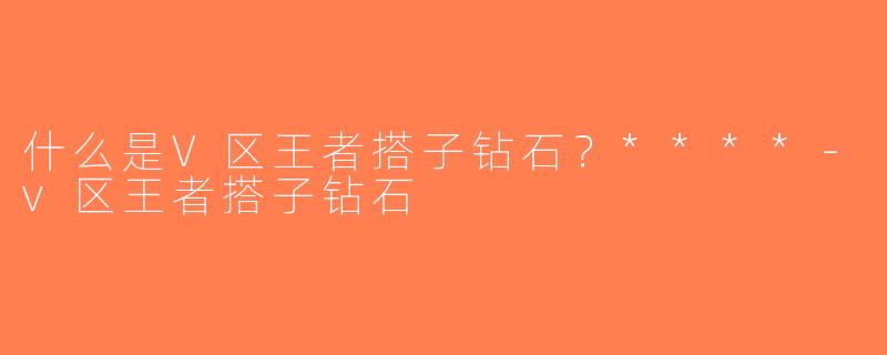 什么是V区王者搭子钻石？****-v区王者搭子钻石