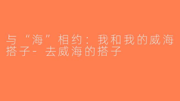 与“海”相约：我和我的威海搭子-去威海的搭子