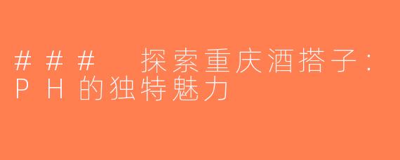 ### 探索重庆酒搭子：PH的独特魅力