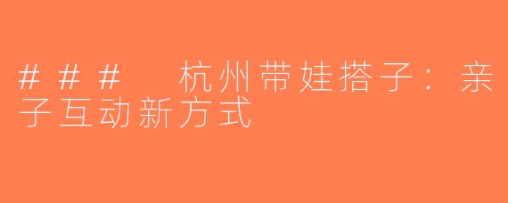 ### 杭州带娃搭子：亲子互动新方式