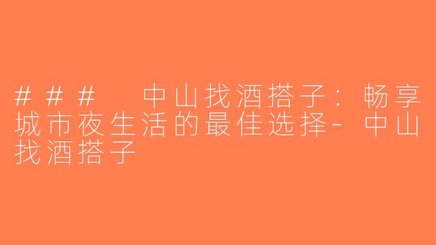 ### 中山找酒搭子：畅享城市夜生活的最佳选择-中山找酒搭子
