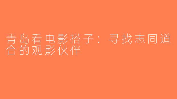 青岛看电影搭子：寻找志同道合的观影伙伴