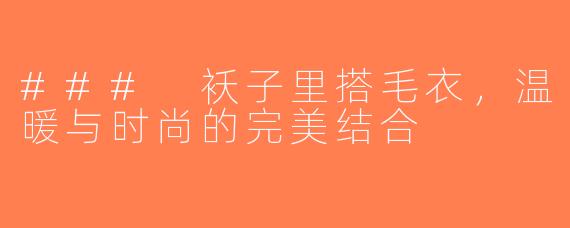### 袄子里搭毛衣，温暖与时尚的完美结合