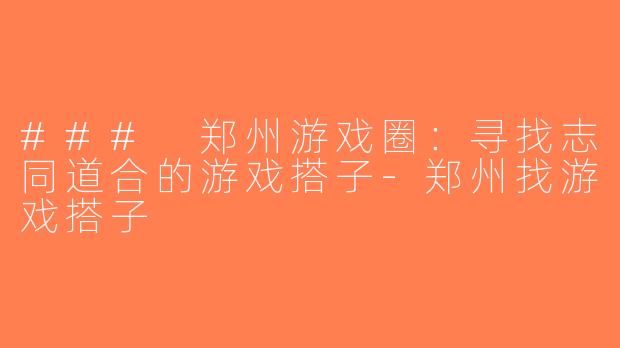 ### 郑州游戏圈：寻找志同道合的游戏搭子-郑州找游戏搭子