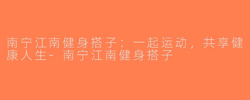 南宁江南健身搭子：一起运动，共享健康人生-南宁江南健身搭子