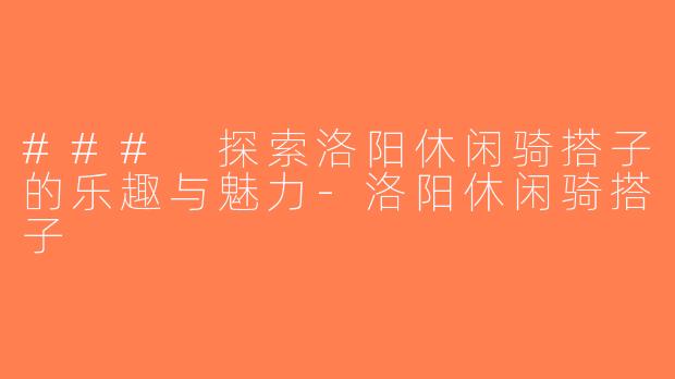 ### 探索洛阳休闲骑搭子的乐趣与魅力-洛阳休闲骑搭子