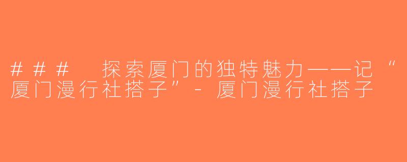 ### 探索厦门的独特魅力——记“厦门漫行社搭子”-厦门漫行社搭子
