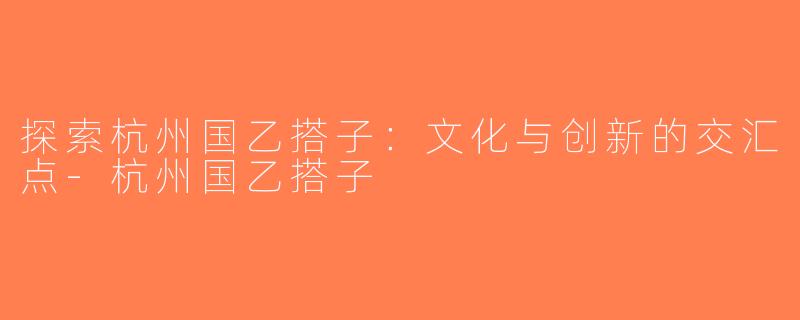 探索杭州国乙搭子：文化与创新的交汇点-杭州国乙搭子
