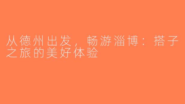 从德州出发，畅游淄博：搭子之旅的美好体验