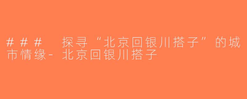 ### 探寻“北京回银川搭子”的城市情缘-北京回银川搭子