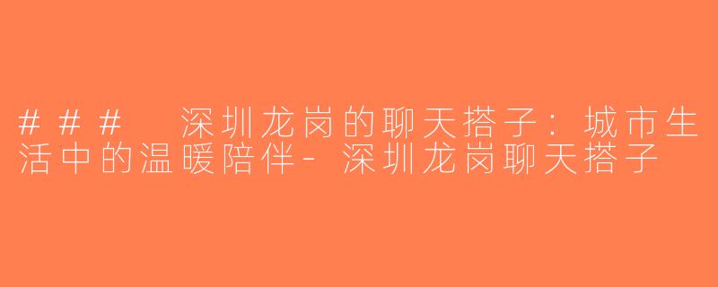 ### 深圳龙岗的聊天搭子：城市生活中的温暖陪伴-深圳龙岗聊天搭子