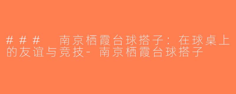 ### 南京栖霞台球搭子：在球桌上的友谊与竞技-南京栖霞台球搭子