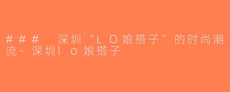 ### 深圳“LO娘搭子”的时尚潮流-深圳lo娘搭子