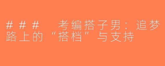 ### 考编搭子男：追梦路上的“搭档”与支持