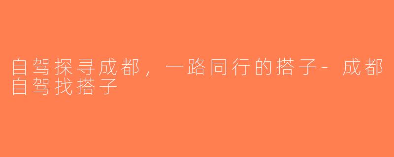自驾探寻成都，一路同行的搭子-成都自驾找搭子