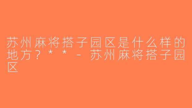 苏州麻将搭子园区是什么样的地方？**-苏州麻将搭子园区