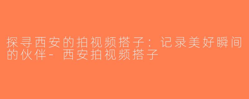 探寻西安的拍视频搭子：记录美好瞬间的伙伴-西安拍视频搭子