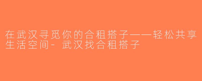 在武汉寻觅你的合租搭子——轻松共享生活空间-武汉找合租搭子