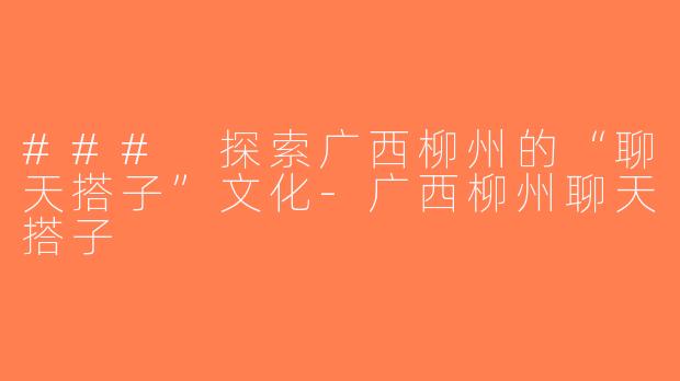 ### 探索广西柳州的“聊天搭子”文化-广西柳州聊天搭子