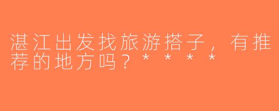 湛江出发找旅游搭子，有推荐的地方吗？****