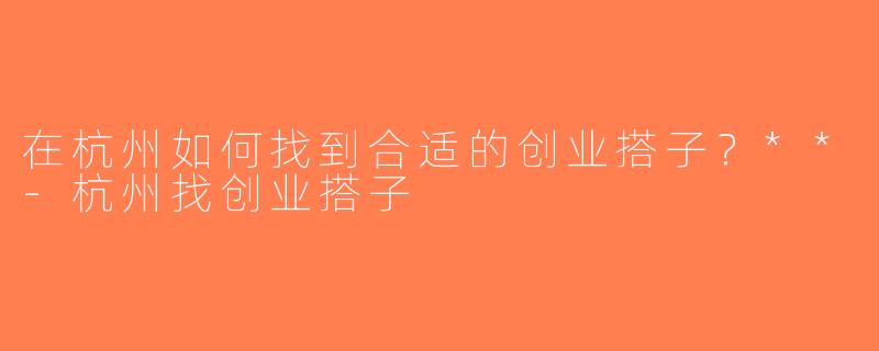 在杭州如何找到合适的创业搭子？**-杭州找创业搭子