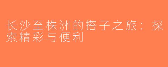 长沙至株洲的搭子之旅：探索精彩与便利