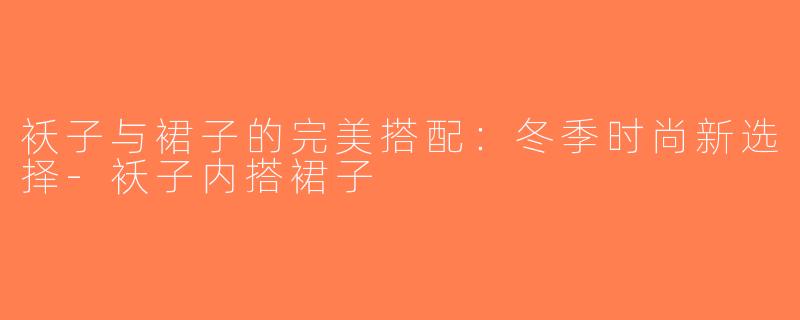 袄子与裙子的完美搭配：冬季时尚新选择-袄子内搭裙子