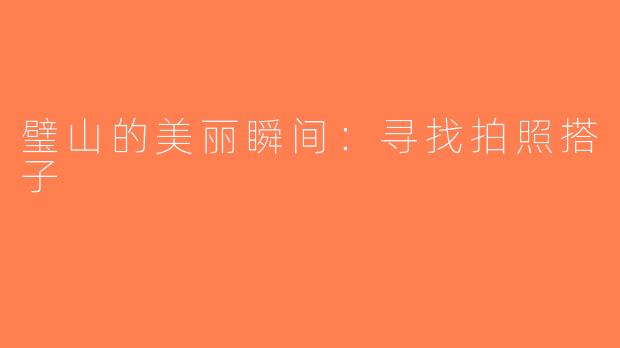 璧山的美丽瞬间：寻找拍照搭子