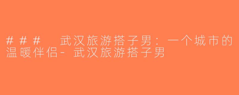 ### 武汉旅游搭子男：一个城市的温暖伴侣-武汉旅游搭子男
