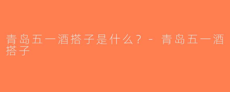 青岛五一酒搭子是什么？-青岛五一酒搭子