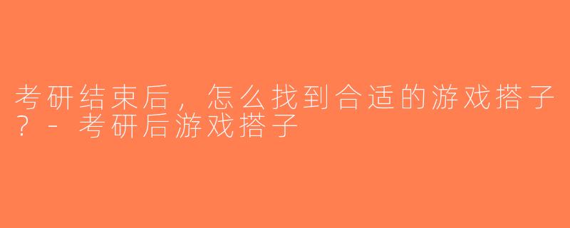 考研结束后，怎么找到合适的游戏搭子？-考研后游戏搭子