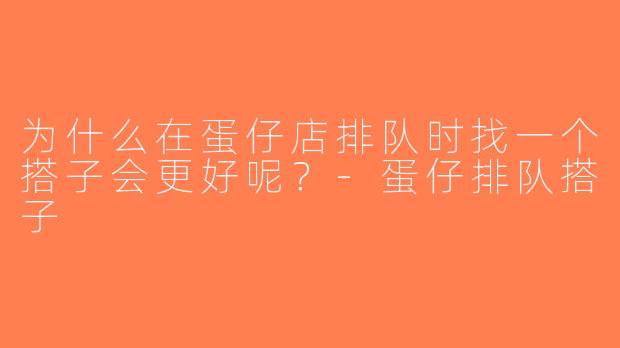 为什么在蛋仔店排队时找一个搭子会更好呢？-蛋仔排队搭子