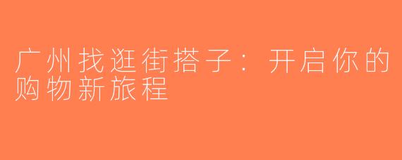 广州找逛街搭子：开启你的购物新旅程